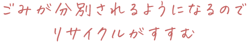 ごみが分別されるようになるのでリサイクルが進む