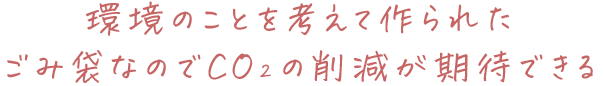 環境のことを考えて作られたごみ袋なのでCO<sub          /></sub></sub></sub></sub></sub></sub></sub></sub></sub>2</sub>の削減が期待できる