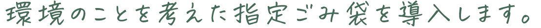 環境のことを考えた指定ごみ袋を導入します。