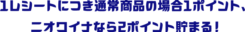 1レシートにつき通常商品の場合1ポイント、ニオワイナなら2ポイント貯まる！