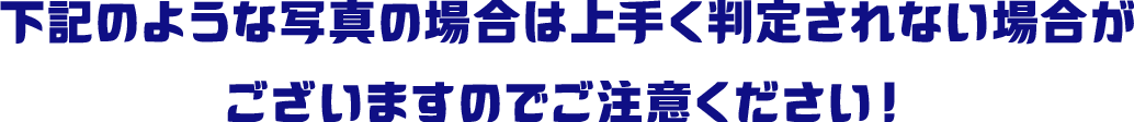 下記のような写真の場合は上手く判定されない場合がございますのでご注意ください！