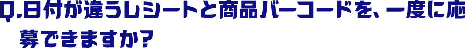 Q.日付が違うレシートと商品バーコードを、一度に応募できますか？