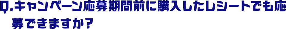 Q.キャンペーン応募期間前に購入したレシートでも応募できますか？