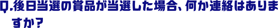 Q.後日当選の賞品が当選した場合、何か連絡はありますか？