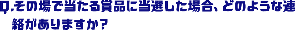 Q.その場で当たる賞品に当選した場合、どのような連絡がありますか？