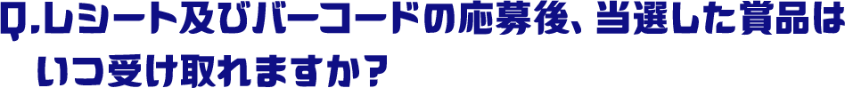 Q.レシート及びバーコードの応募後、当選した賞品はいつ受け取れますか？