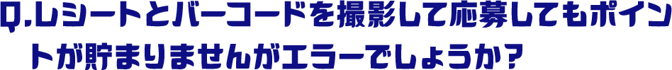 Q.レシートとバーコードを撮影して応募してもポイントが貯まりませんがエラーでしょうか？