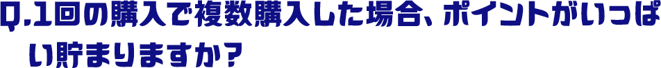 Q.1回の購入で複数購入した場合、ポイントがいっぱい貯まりますか？