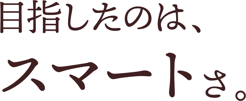 目指したのは、スマートさ。