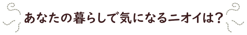 あなたの暮らしで気になるニオイは？