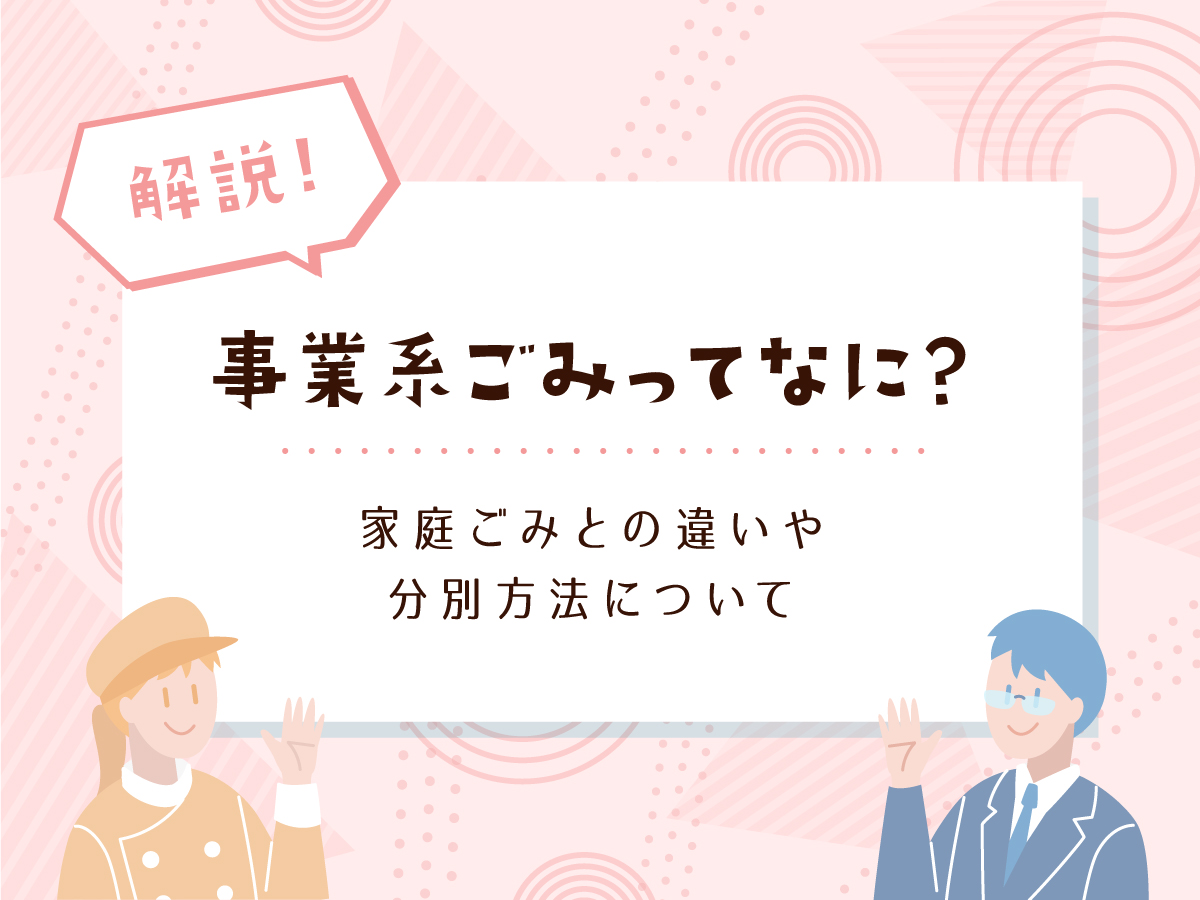 事業系ごみってなに？家庭ごみとの違いや分別方法を解説