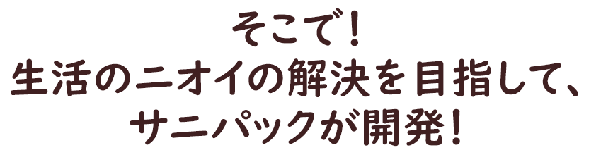 そこで！生活の匂いの解決を目指して、サニパックが開発！