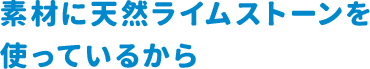 素材に天然ライムストーンを使っているから