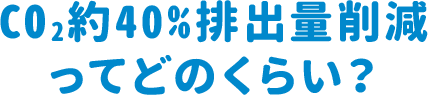 CO2約40％排出量削減ってどのくらい？